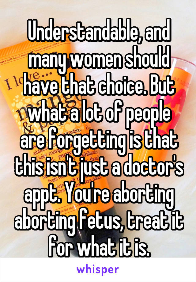 Understandable, and many women should have that choice. But what a lot of people are forgetting is that this isn't just a doctor's appt. You're aborting aborting fetus, treat it for what it is.