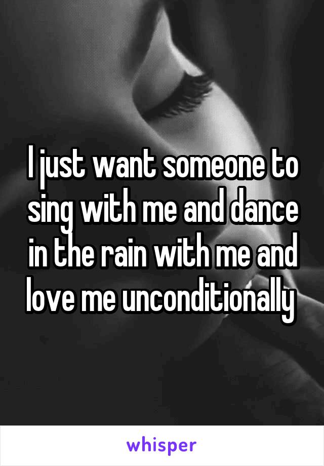 I just want someone to sing with me and dance in the rain with me and love me unconditionally 