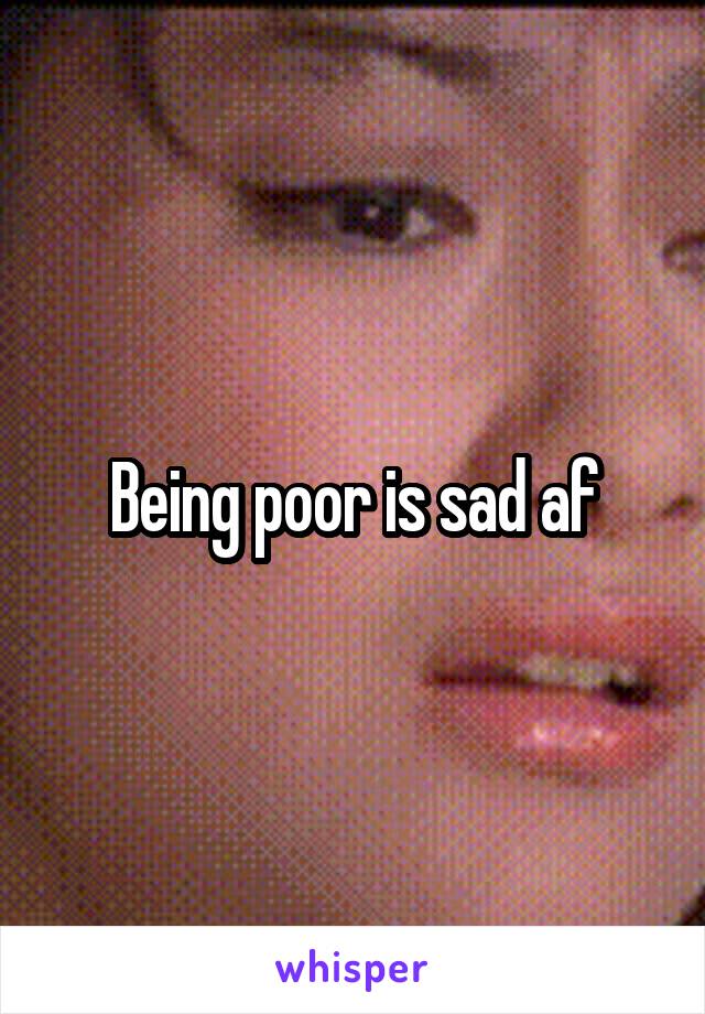 Being poor is sad af