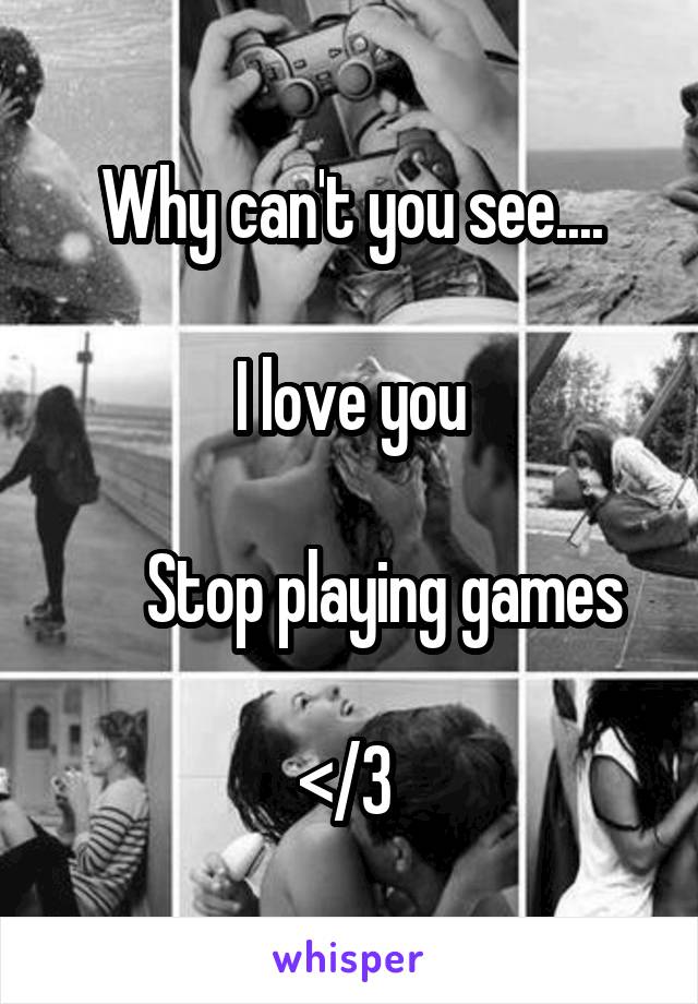 Why can't you see....

I love you

      Stop playing games 

</3 