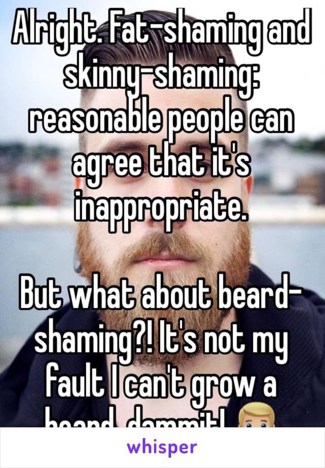 Alright. Fat-shaming and skinny-shaming: reasonable people can agree that it's inappropriate.

But what about beard-shaming?! It's not my fault I can't grow a beard, dammit! 👱🏼