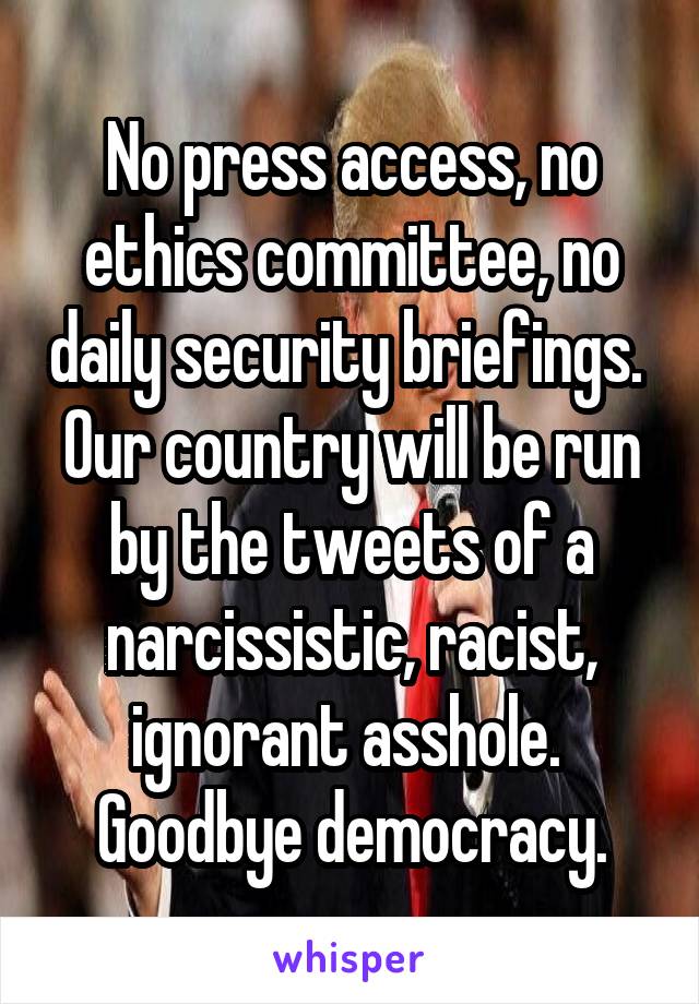 No press access, no ethics committee, no daily security briefings.  Our country will be run by the tweets of a narcissistic, racist, ignorant asshole.  Goodbye democracy.