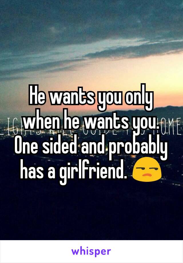 He wants you only when he wants you. One sided and probably has a girlfriend. 😒