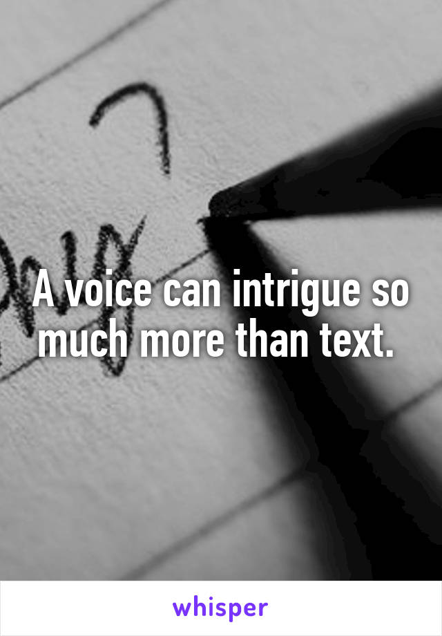 A voice can intrigue so much more than text. 