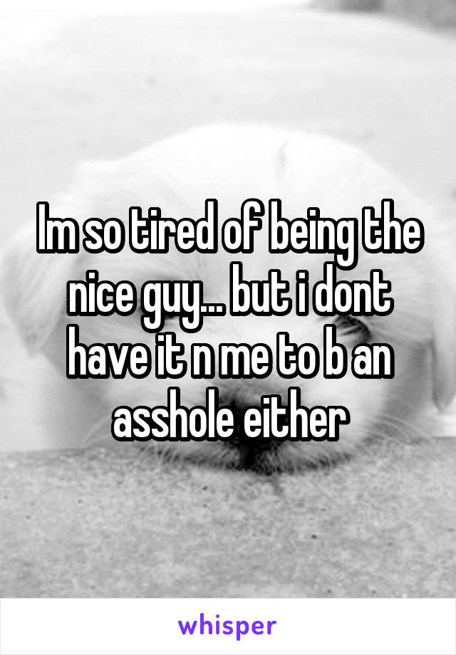 Im so tired of being the nice guy... but i dont have it n me to b an asshole either