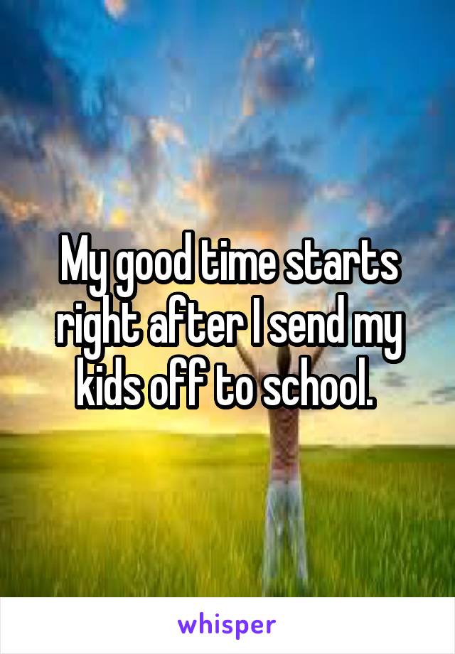 My good time starts right after I send my kids off to school. 