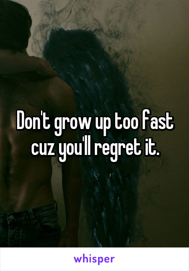 Don't grow up too fast cuz you'll regret it.