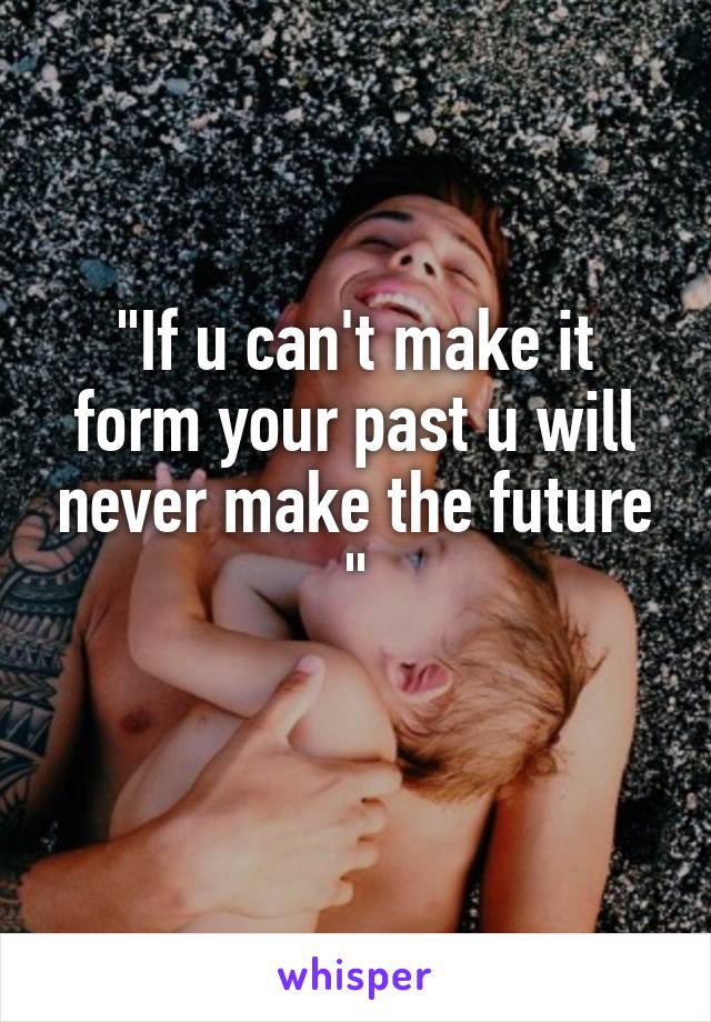 "If u can't make it form your past u will never make the future "
