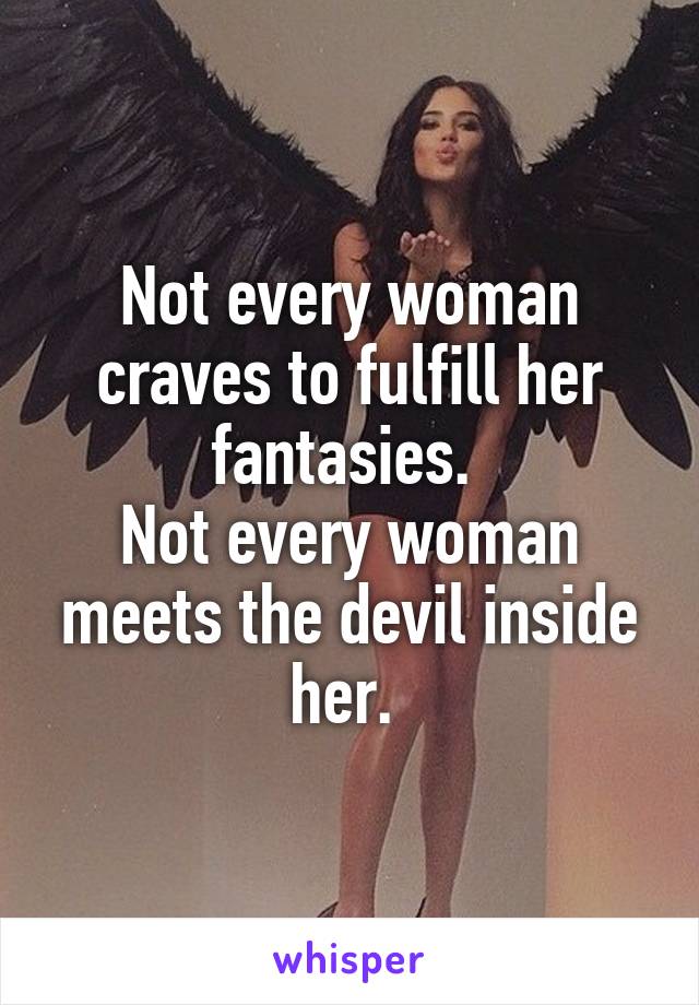 Not every woman craves to fulfill her fantasies. 
Not every woman meets the devil inside her. 