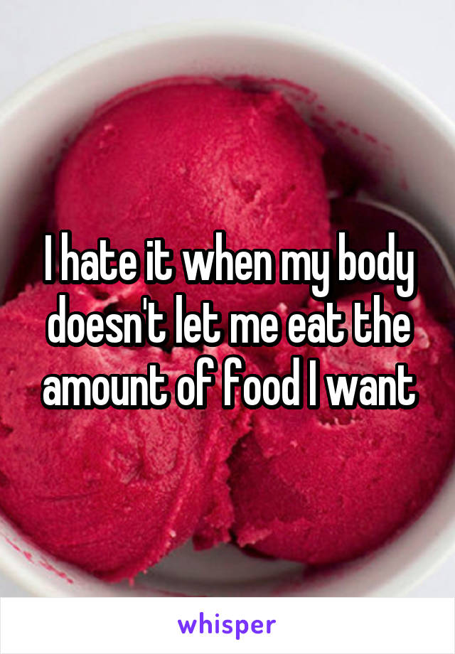 I hate it when my body doesn't let me eat the amount of food I want