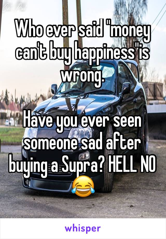 Who ever said "money can't buy happiness"is wrong. 

Have you ever seen someone sad after buying a Supra? HELL NO 😂