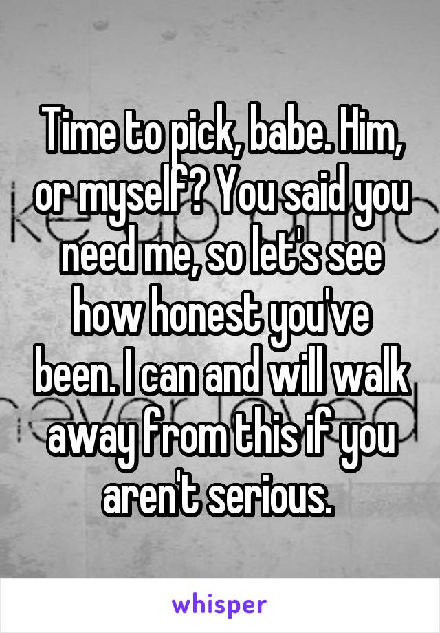 Time to pick, babe. Him, or myself? You said you need me, so let's see how honest you've been. I can and will walk away from this if you aren't serious. 