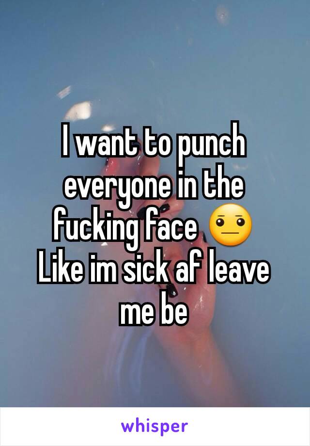 I want to punch everyone in the fucking face 😐
Like im sick af leave me be