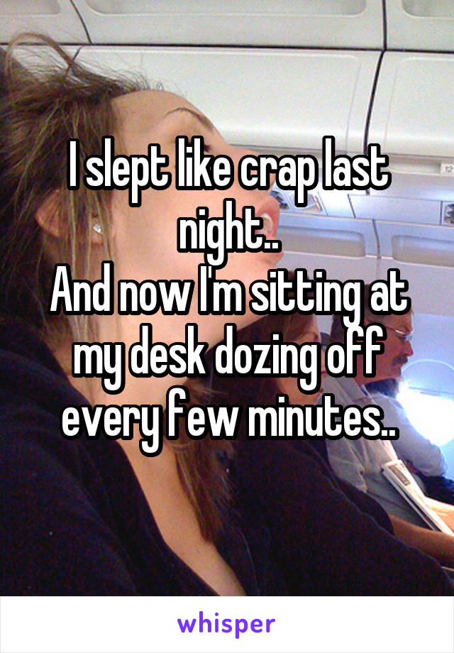 I slept like crap last night..
And now I'm sitting at my desk dozing off every few minutes..
