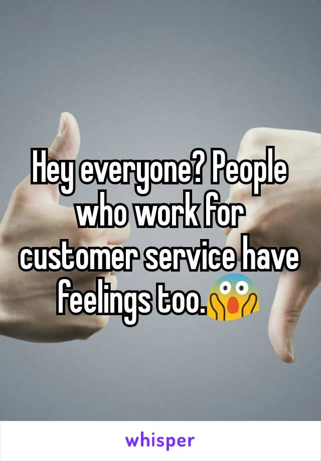 Hey everyone? People who work for customer service have feelings too.😱