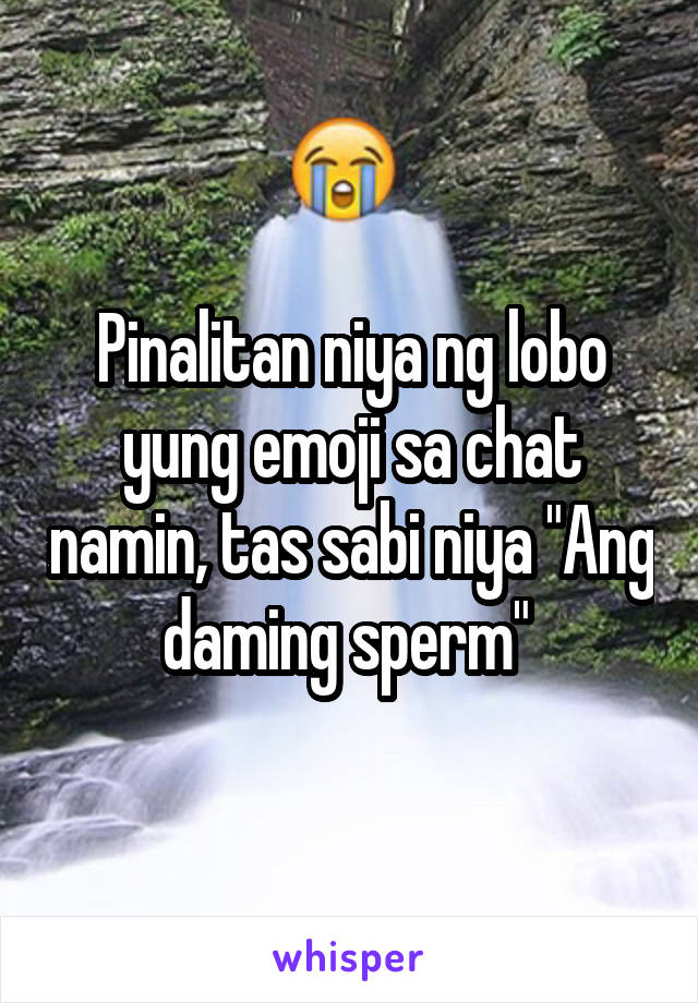 Pinalitan niya ng lobo yung emoji sa chat namin, tas sabi niya "Ang daming sperm" 