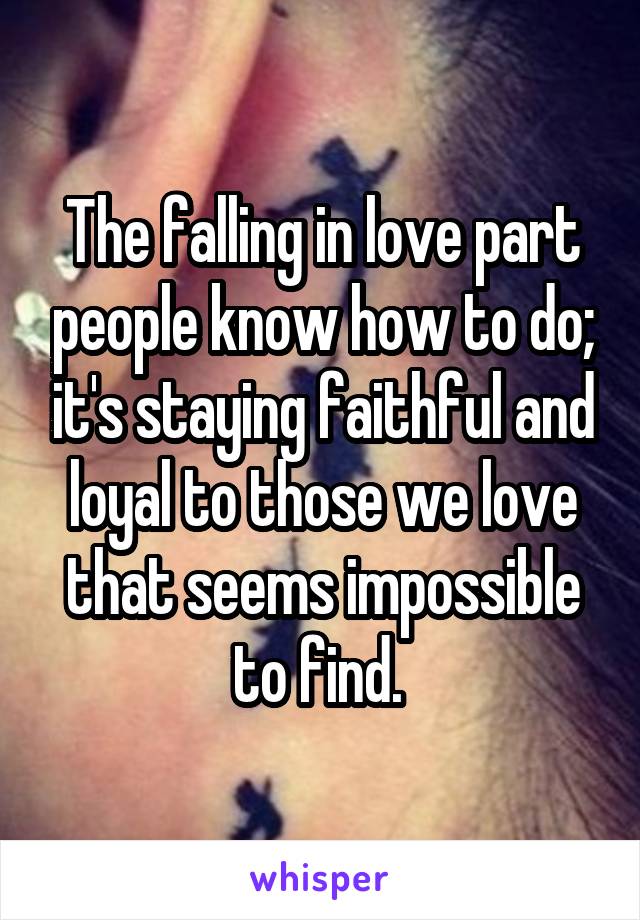 The falling in love part people know how to do; it's staying faithful and loyal to those we love that seems impossible to find. 