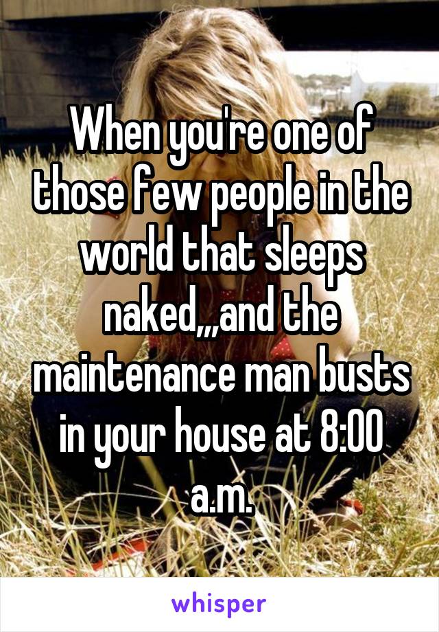 When you're one of those few people in the world that sleeps naked,,,and the maintenance man busts in your house at 8:00 a.m.