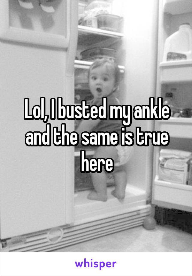 Lol, I busted my ankle and the same is true here