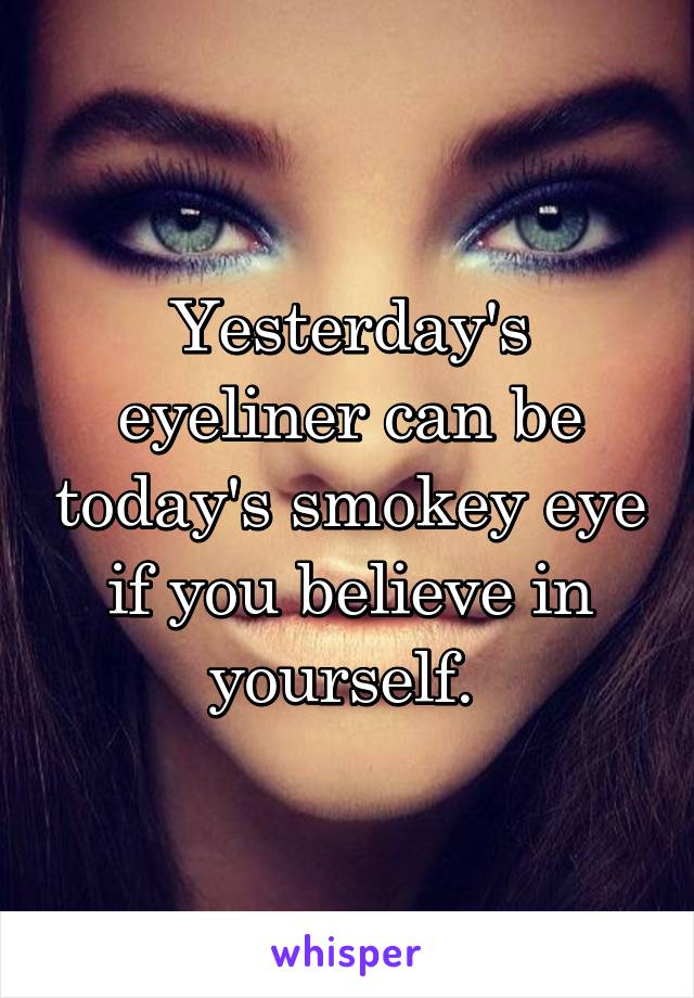 Yesterday's eyeliner can be today's smokey eye if you believe in yourself. 