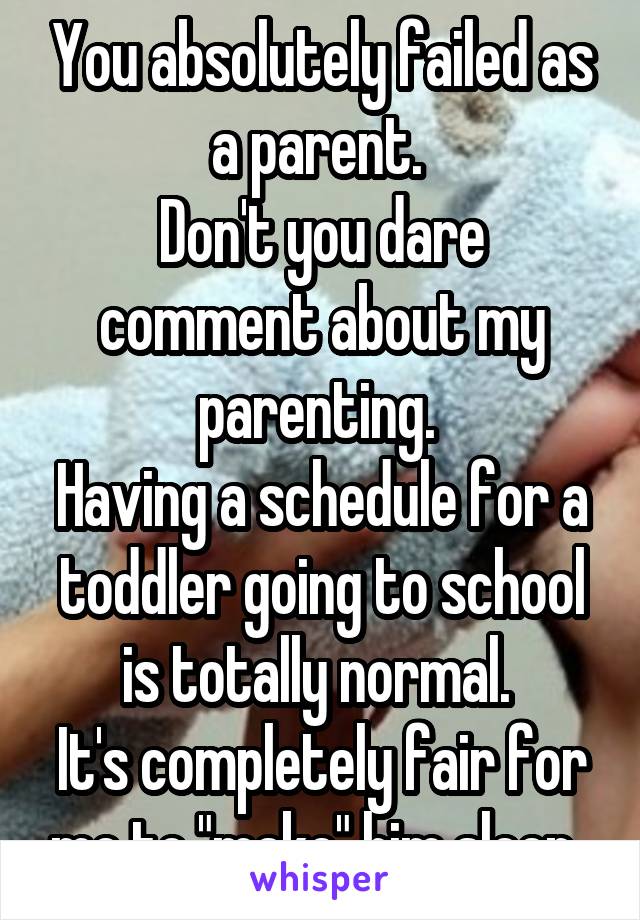 You absolutely failed as a parent. 
Don't you dare comment about my parenting. 
Having a schedule for a toddler going to school is totally normal. 
It's completely fair for me to "make" him sleep. 