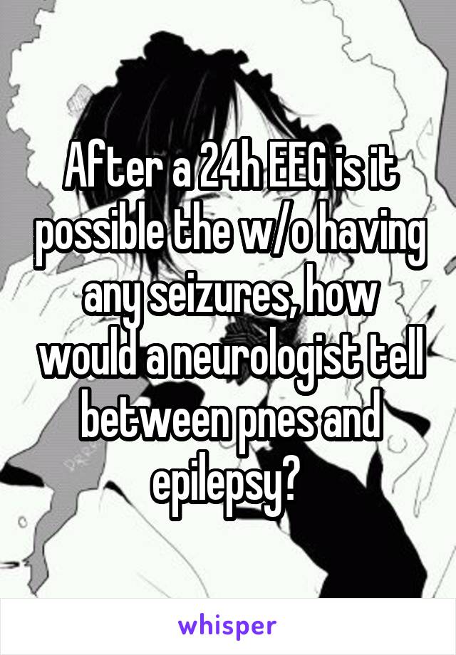 After a 24h EEG is it possible the w/o having any seizures, how would a neurologist tell between pnes and epilepsy? 