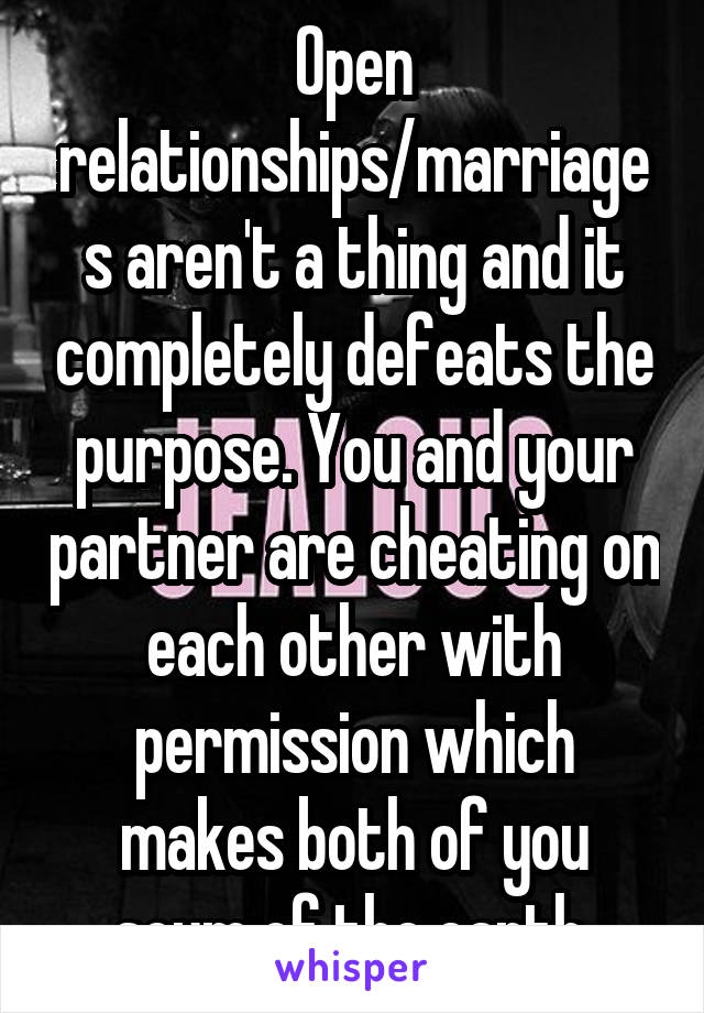 Open relationships/marriages aren't a thing and it completely defeats the purpose. You and your partner are cheating on each other with permission which makes both of you scum of the earth.