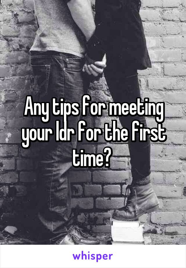 Any tips for meeting your ldr for the first time? 