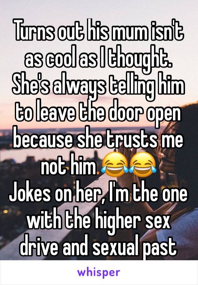 Turns out his mum isn't as cool as I thought.
She's always telling him to leave the door open because she trusts me not him 😂😂
Jokes on her, I'm the one with the higher sex drive and sexual past