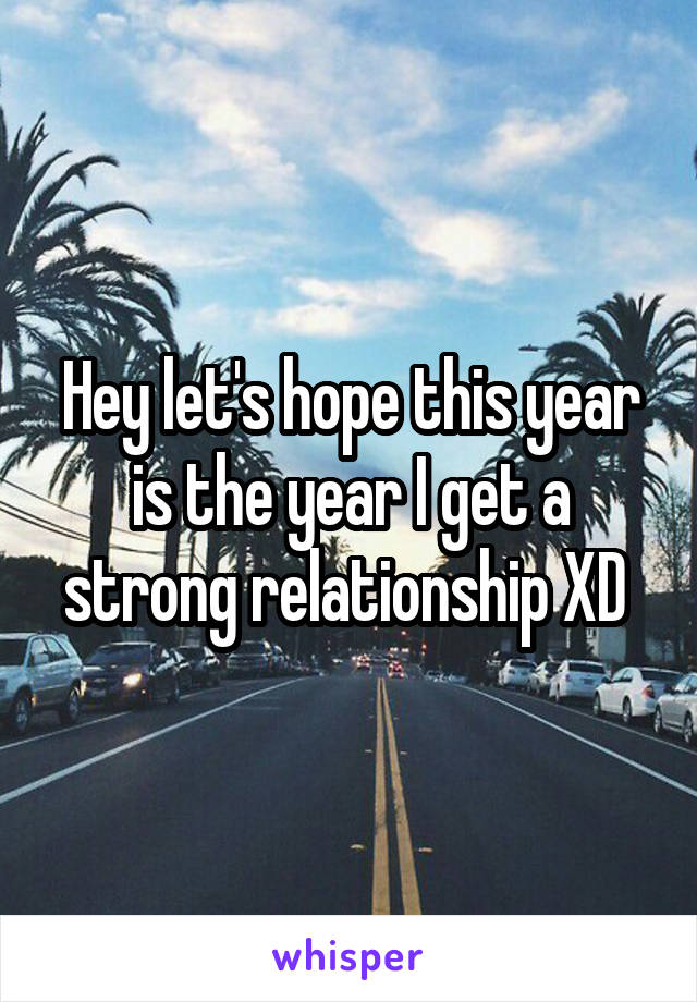 Hey let's hope this year is the year I get a strong relationship XD 