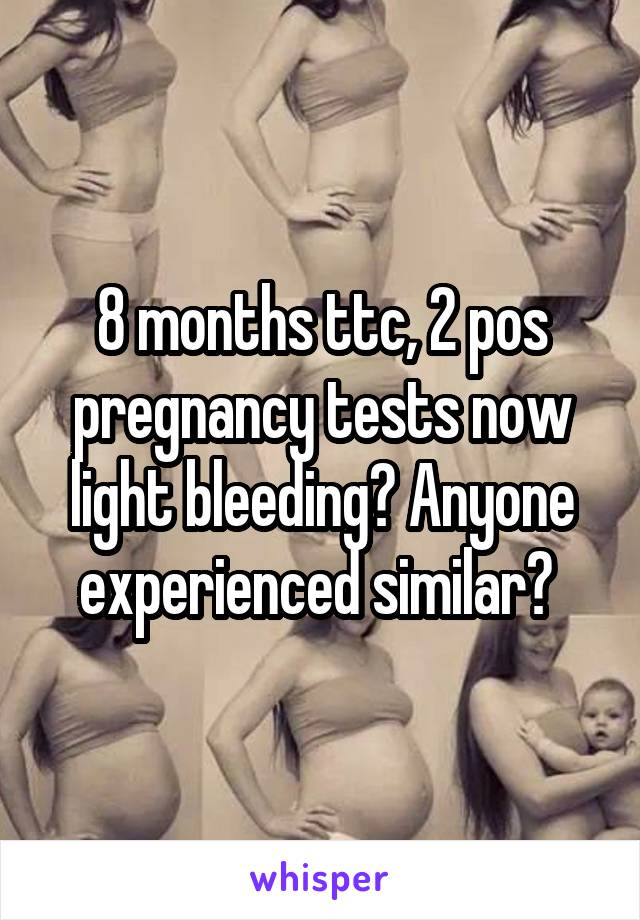 8 months ttc, 2 pos pregnancy tests now light bleeding? Anyone experienced similar? 