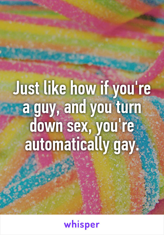 Just like how if you're a guy, and you turn down sex, you're automatically gay.