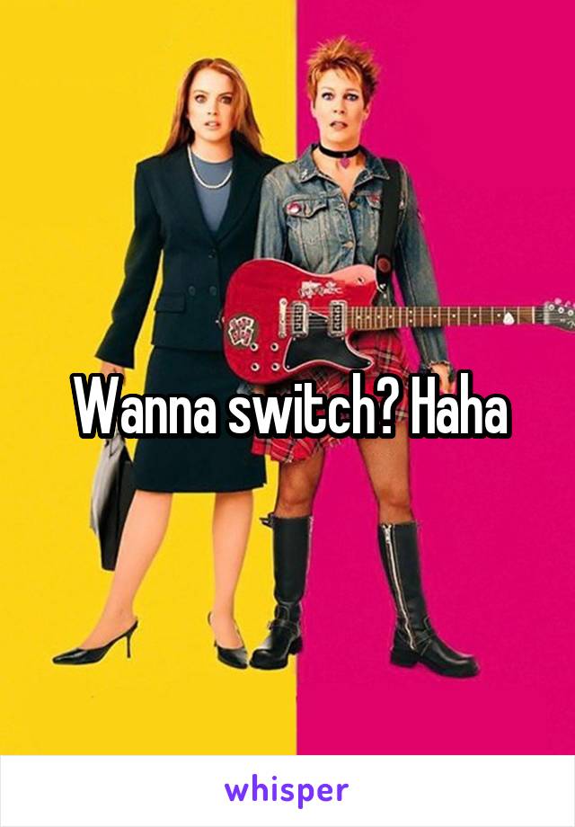 Wanna switch? Haha