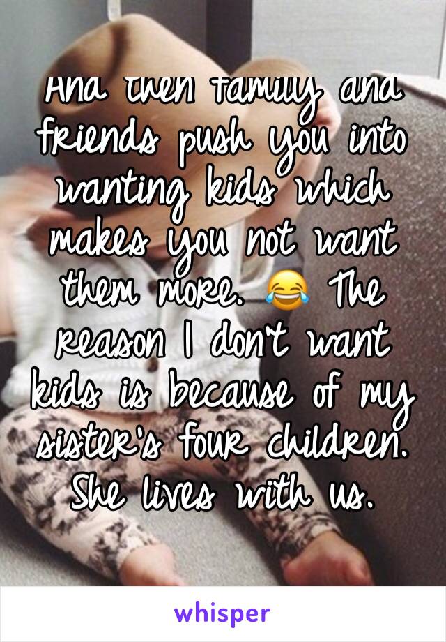 And then family and friends push you into wanting kids which makes you not want them more. 😂 The reason I don't want kids is because of my sister's four children. She lives with us. 