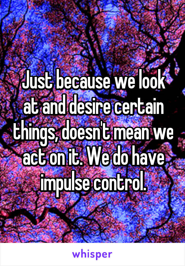 Just because we look at and desire certain things, doesn't mean we act on it. We do have impulse control.