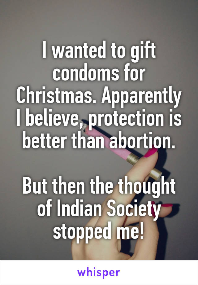 I wanted to gift condoms for Christmas. Apparently I believe, protection is better than abortion.

But then the thought of Indian Society stopped me!