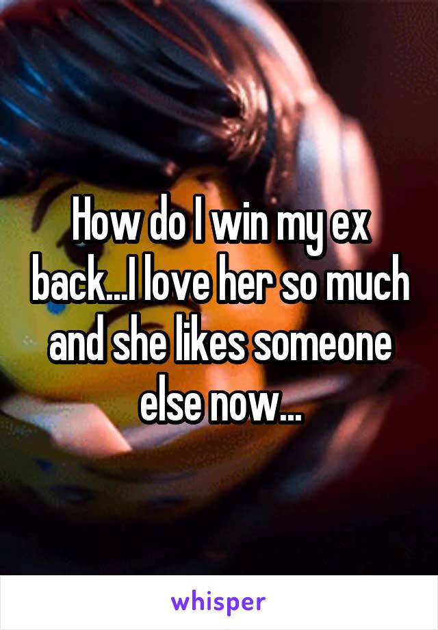 How do I win my ex back...I love her so much and she likes someone else now...