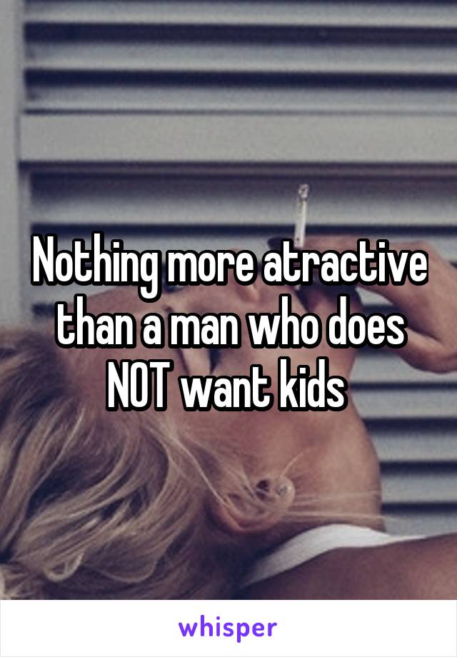 Nothing more atractive than a man who does NOT want kids 