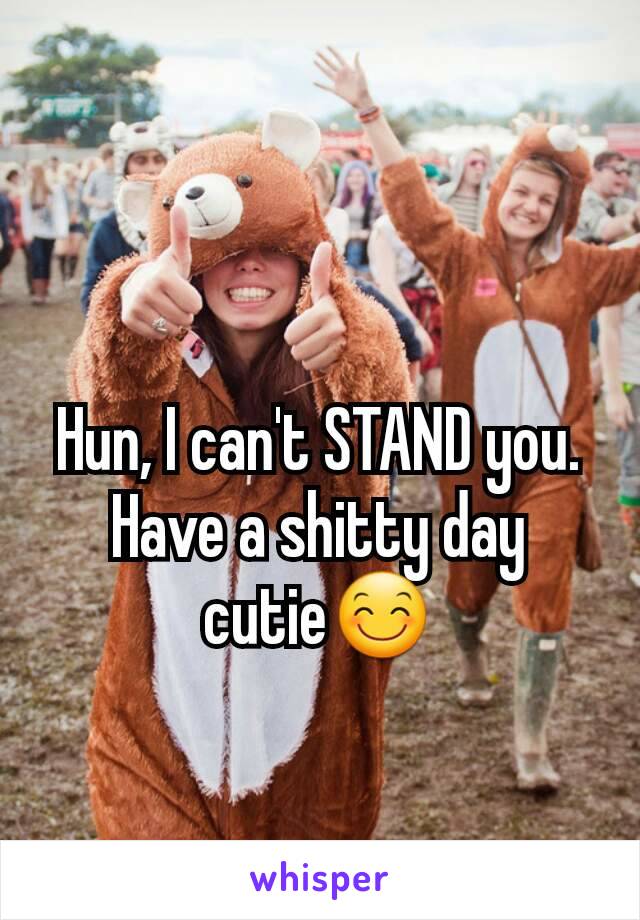 Hun, I can't STAND you.
Have a shitty day cutie😊