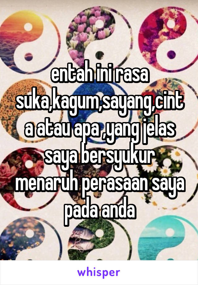 entah ini rasa suka,kagum,sayang,cinta atau apa ,yang jelas saya bersyukur menaruh perasaan saya pada anda