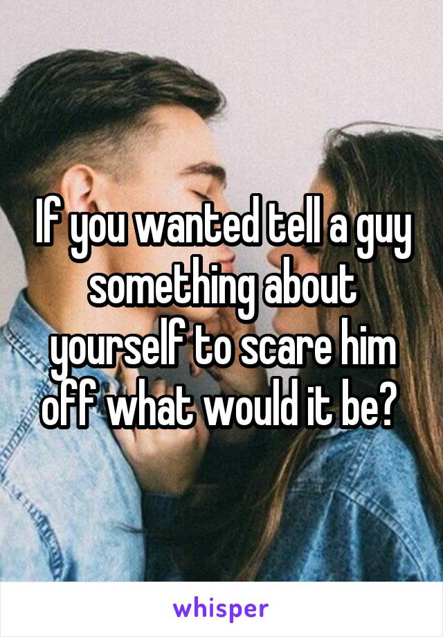 If you wanted tell a guy something about yourself to scare him off what would it be? 