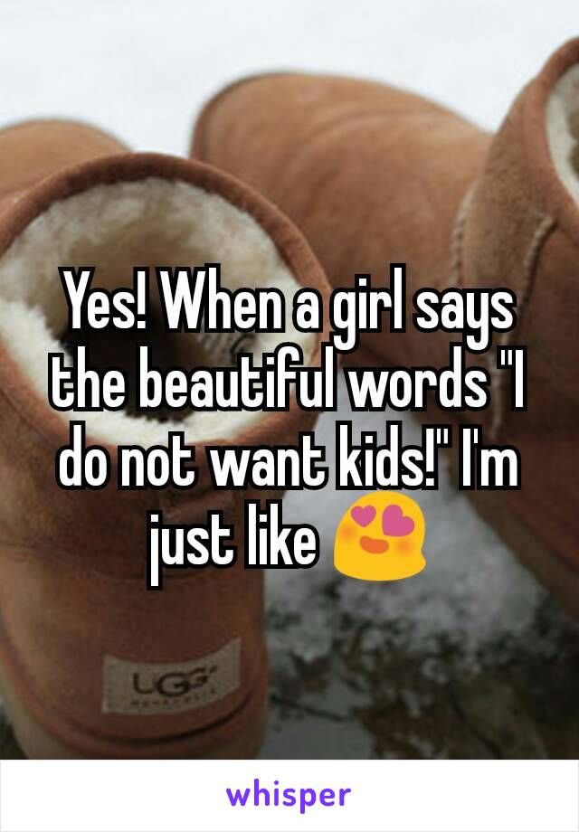 Yes! When a girl says the beautiful words "I do not want kids!" I'm just like 😍