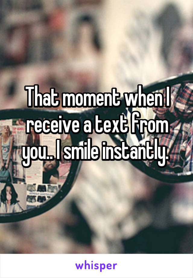 That moment when I receive a text from you.. I smile instantly. 
