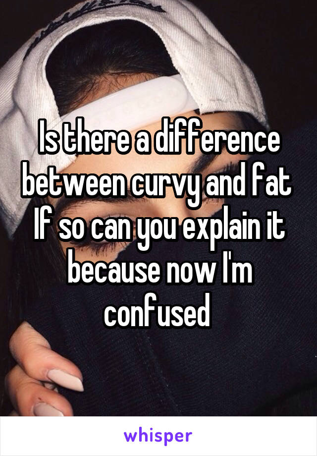 Is there a difference between curvy and fat 
If so can you explain it because now I'm confused 