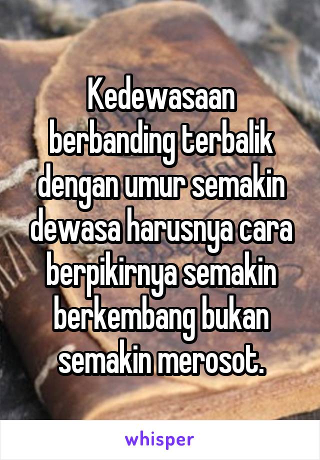 Kedewasaan berbanding terbalik dengan umur semakin dewasa harusnya cara berpikirnya semakin berkembang bukan semakin merosot.