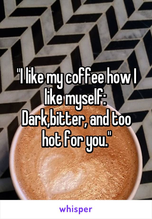 "I like my coffee how I like myself: 
Dark,bitter, and too hot for you."