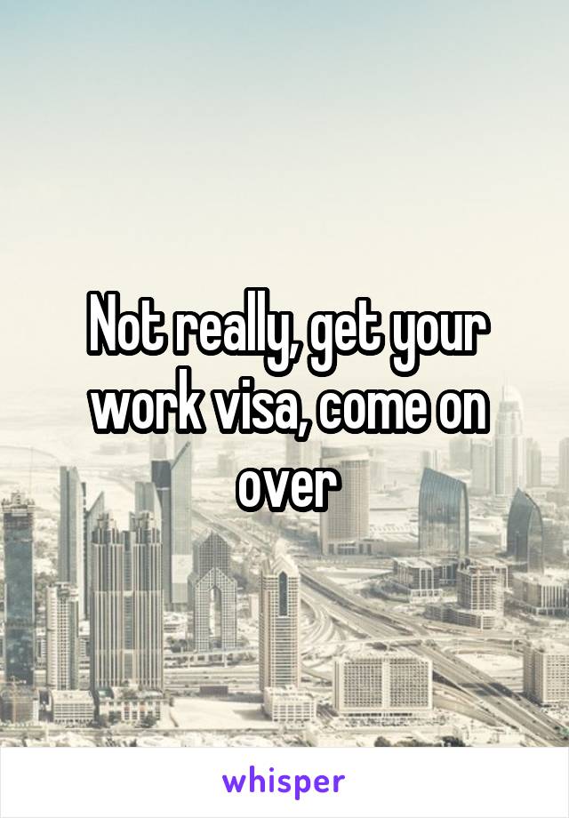 Not really, get your work visa, come on over