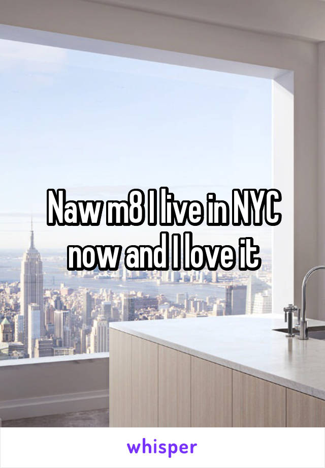 Naw m8 I live in NYC now and I love it