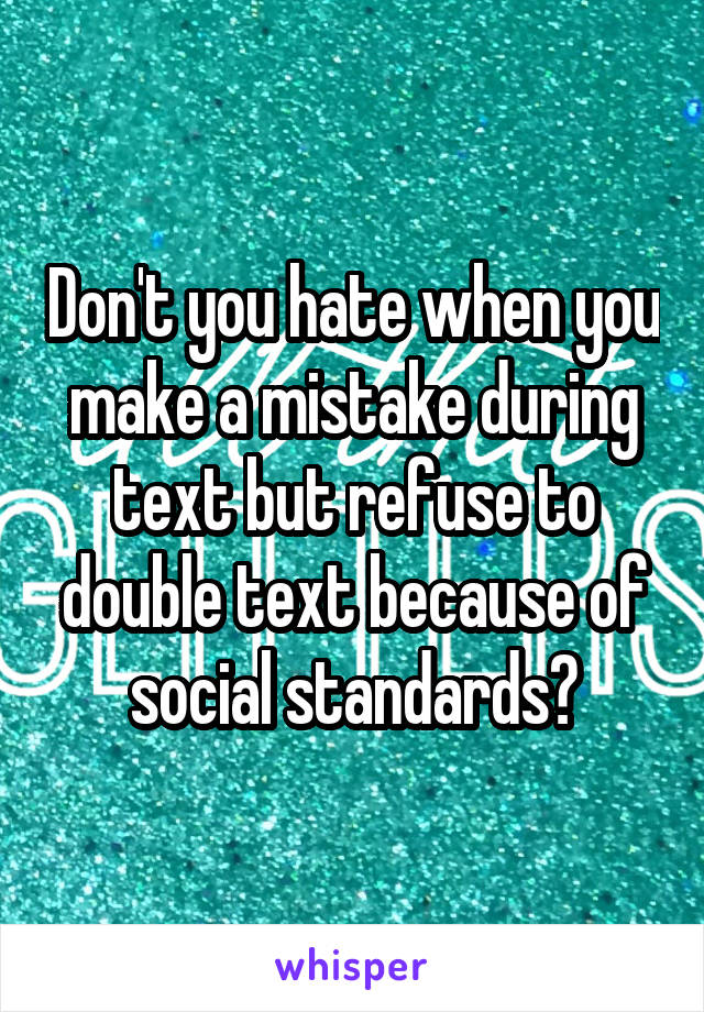 Don't you hate when you make a mistake during text but refuse to double text because of social standards?