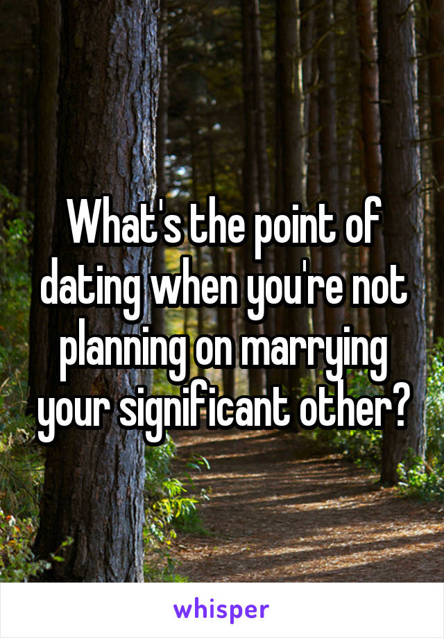 What's the point of dating when you're not planning on marrying your significant other?